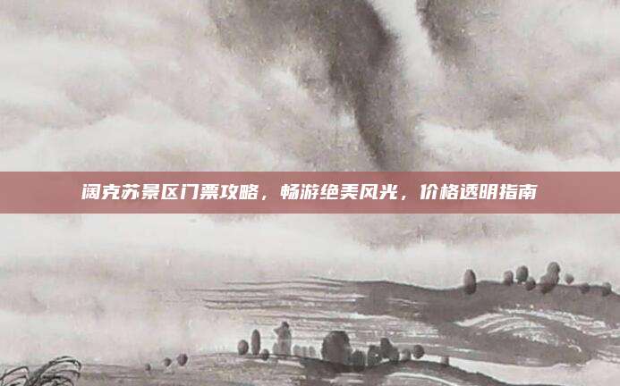 阔克苏景区门票攻略，畅游绝美风光，价格透明指南