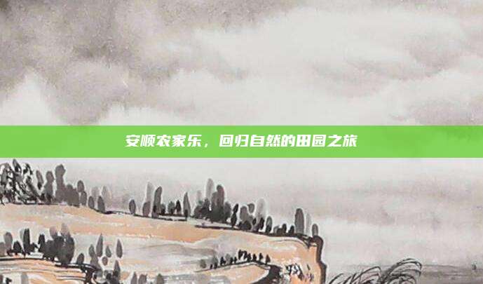 安顺农家乐，回归自然的田园之旅