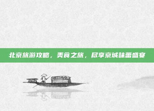 北京旅游攻略，美食之旅，尽享京城味蕾盛宴
