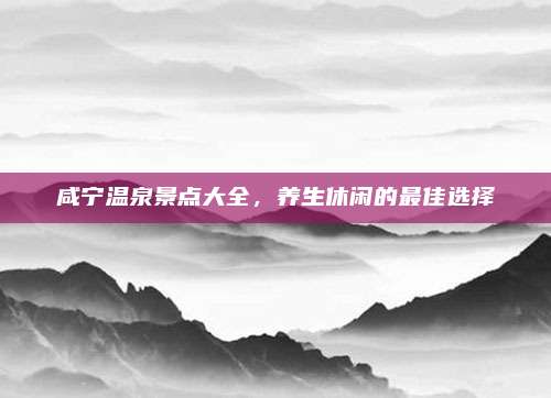 咸宁温泉景点大全，养生休闲的最佳选择