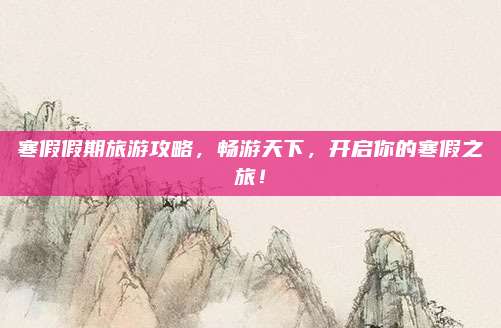 寒假假期旅游攻略，畅游天下，开启你的寒假之旅！