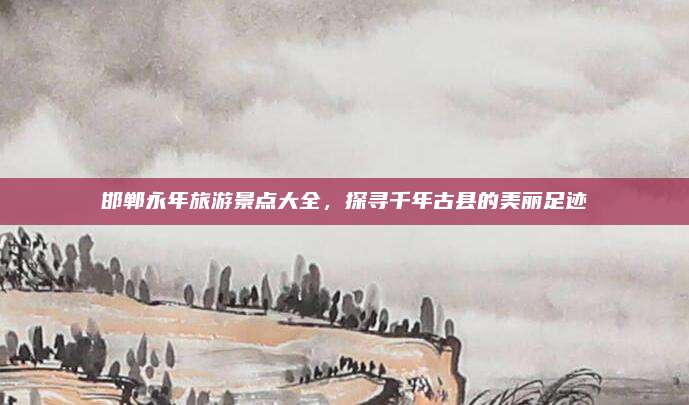 邯郸永年旅游景点大全，探寻千年古县的美丽足迹