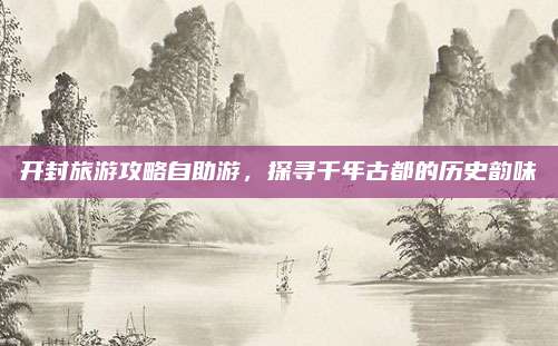 开封旅游攻略自助游,探寻千年古都的历史韵味