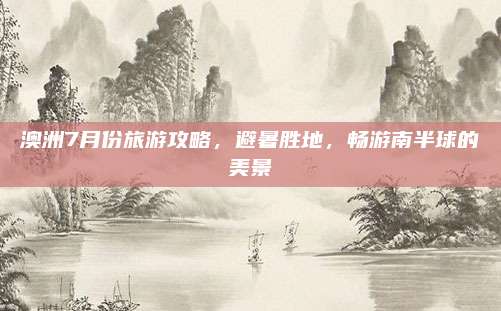 澳洲7月份旅游攻略,避暑胜地,畅游南半球的美景