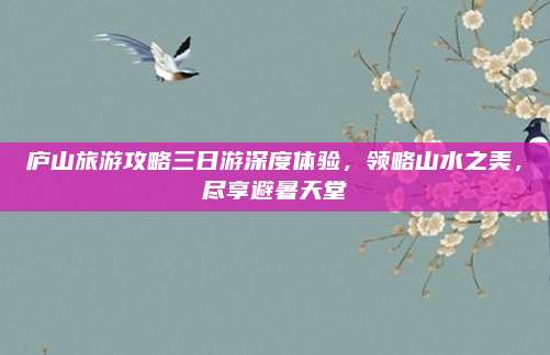 庐山旅游攻略三日游深度体验,领略山水之美,尽享避暑天堂