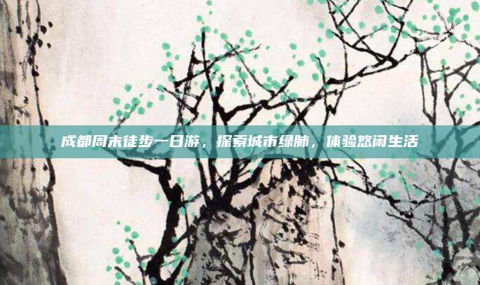 成都周末徒步一日游，探索城市绿肺，体验悠闲生活