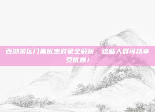 西湖景区门票优惠对象全解析，这些人群可以享受优惠！