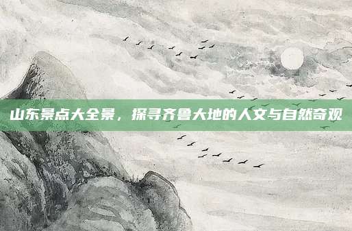 山东景点大全景，探寻齐鲁大地的人文与自然奇观