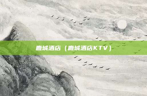 鹿城酒店(鹿城酒店KTV)