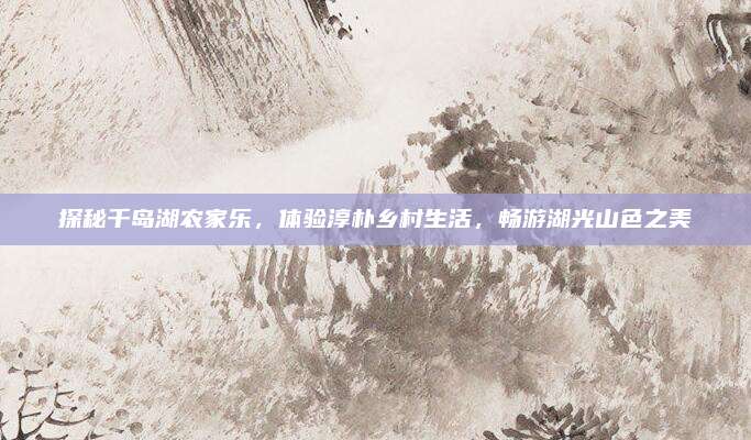 探秘千岛湖农家乐，体验淳朴乡村生活，畅游湖光山色之美