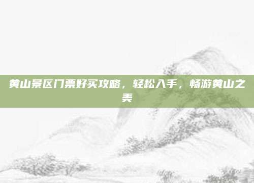 黄山景区门票好买攻略，轻松入手，畅游黄山之美