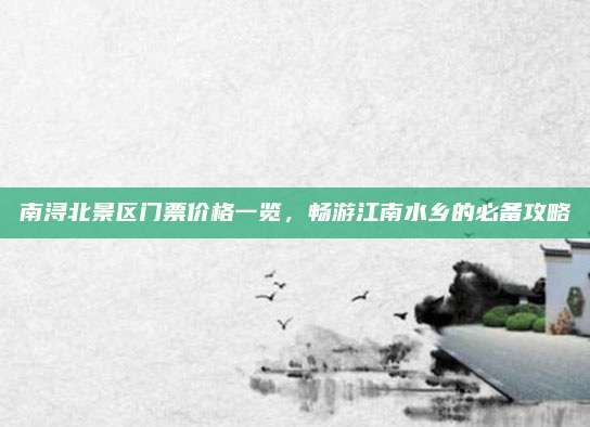 南浔北景区门票价格一览，畅游江南水乡的必备攻略