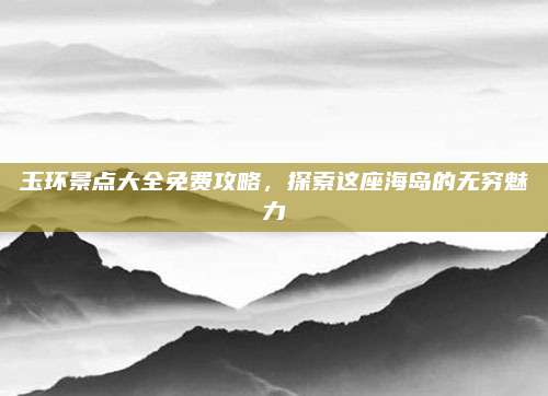 玉环景点大全免费攻略，探索这座海岛的无穷魅力