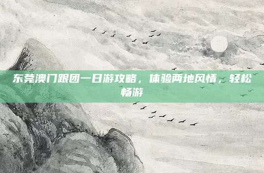 东莞澳门跟团一日游攻略，体验两地风情，轻松畅游