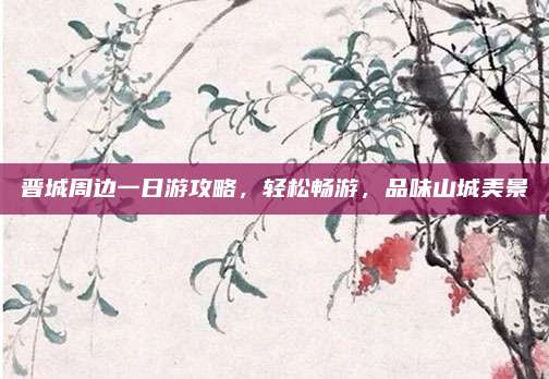 晋城周边一日游攻略，轻松畅游，品味山城美景