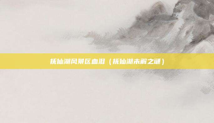 抚仙湖风景区血泪(抚仙湖未解之谜)