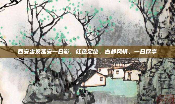 西安出发延安一日游，红色足迹，古都风情，一日尽享