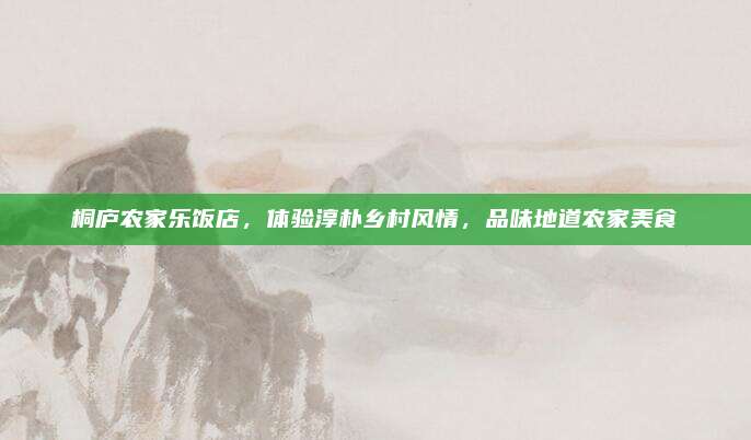 桐庐农家乐饭店，体验淳朴乡村风情，品味地道农家美食