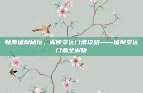 畅游留坝秘境，解锁景区门票攻略——留坝景区门票全解析