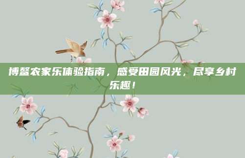 博鳌农家乐体验指南，感受田园风光，尽享乡村乐趣！