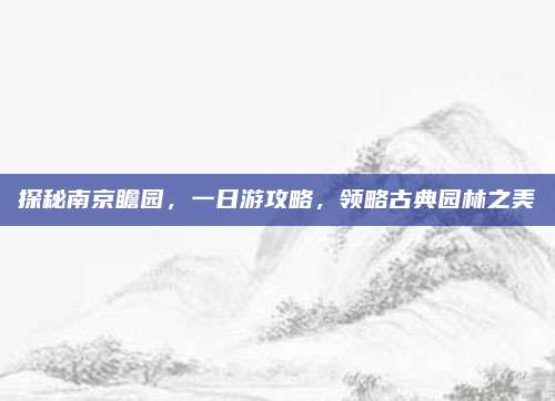 探秘南京瞻园，一日游攻略，领略古典园林之美