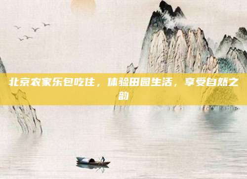 北京农家乐包吃住，体验田园生活，享受自然之韵