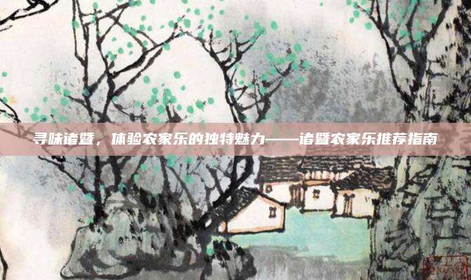 寻味诸暨，体验农家乐的独特魅力——诸暨农家乐推荐指南