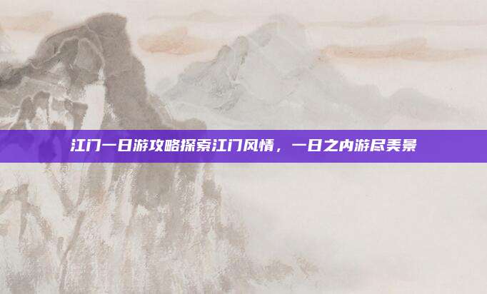 江门一日游攻略探索江门风情，一日之内游尽美景