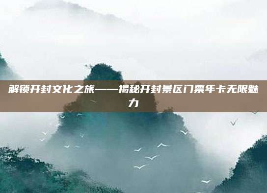解锁开封文化之旅——揭秘开封景区门票年卡无限魅力