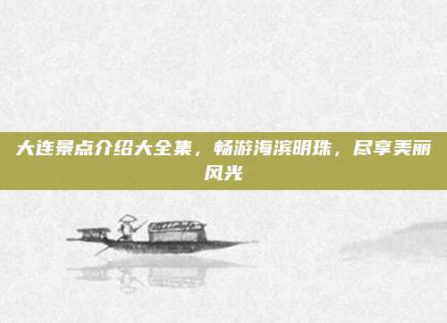 大连景点介绍大全集，畅游海滨明珠，尽享美丽风光