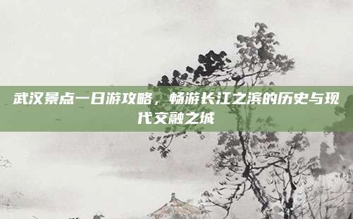 武汉景点一日游攻略，畅游长江之滨的历史与现代交融之城