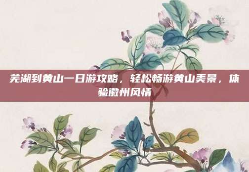 芜湖到黄山一日游攻略，轻松畅游黄山美景，体验徽州风情
