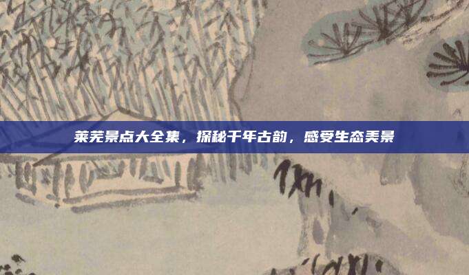 莱芜景点大全集，探秘千年古韵，感受生态美景