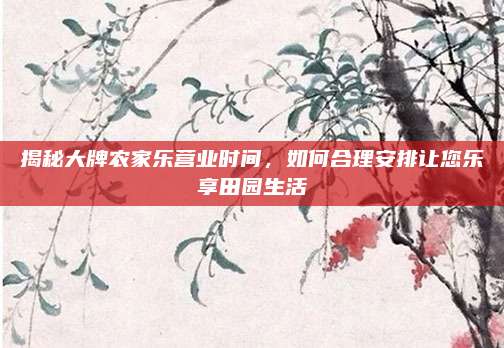 揭秘大牌农家乐营业时间，如何合理安排让您乐享田园生活