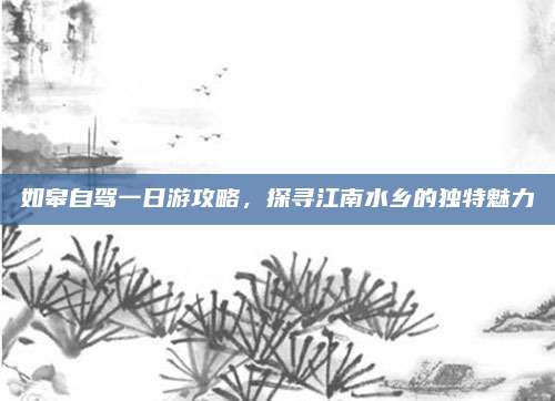 如皋自驾一日游攻略，探寻江南水乡的独特魅力