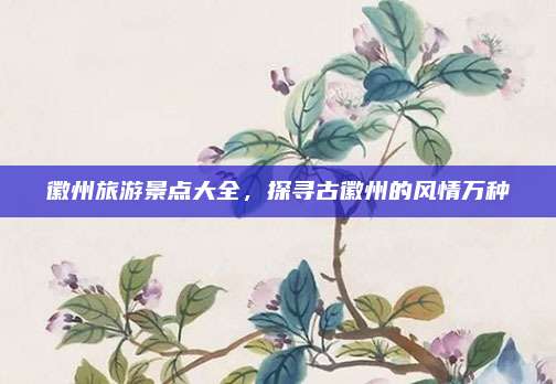 徽州旅游景点大全，探寻古徽州的风情万种