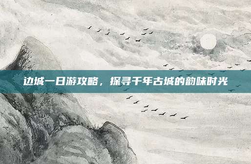 边城一日游攻略，探寻千年古城的韵味时光