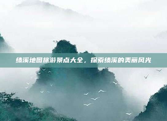 绩溪地图旅游景点大全，探索绩溪的美丽风光