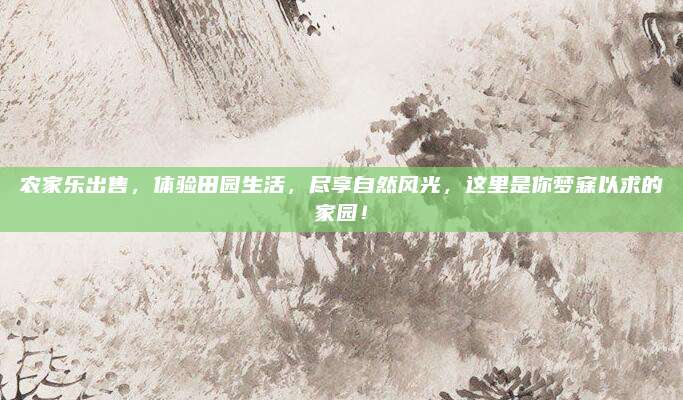 农家乐出售，体验田园生活，尽享自然风光，这里是你梦寐以求的家园！