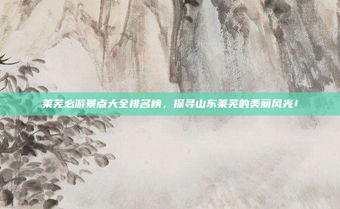莱芜必游景点大全排名榜，探寻山东莱芜的美丽风光！