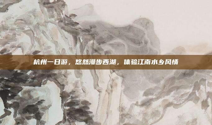 杭州一日游，悠然漫步西湖，体验江南水乡风情