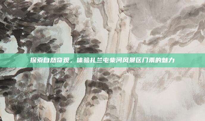 探索自然奇观，体验扎兰屯柴河风景区门票的魅力
