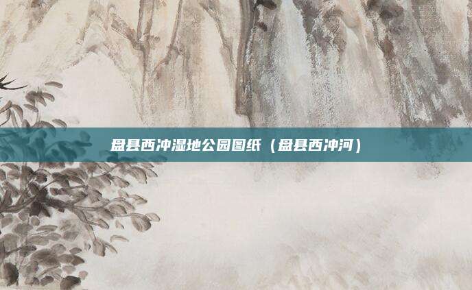 盘县西冲湿地公园图纸(盘县西冲河)