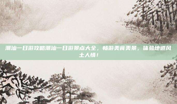潮汕一日游攻略潮汕一日游景点大全，畅游美食美景，体验地道风土人情！