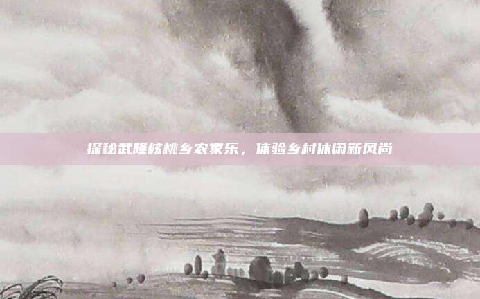 探秘武隆核桃乡农家乐，体验乡村休闲新风尚