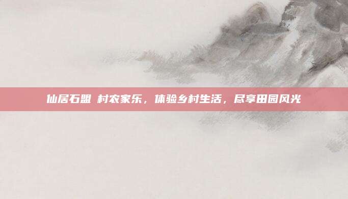 仙居石盟垟村农家乐，体验乡村生活，尽享田园风光