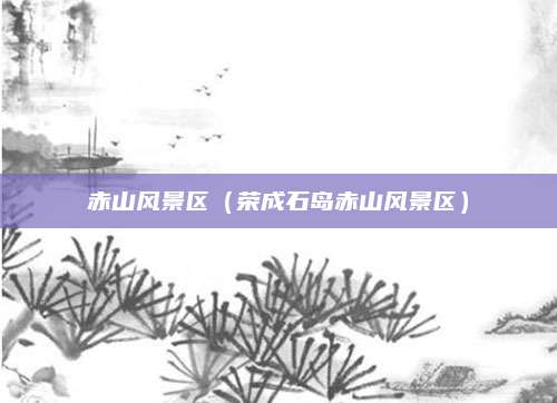 赤山风景区(荣成石岛赤山风景区)