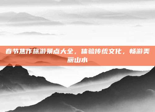 春节焦作旅游景点大全，体验传统文化，畅游美丽山水