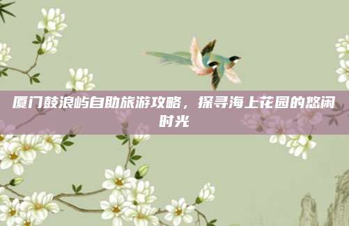 厦门鼓浪屿自助旅游攻略，探寻海上花园的悠闲时光
