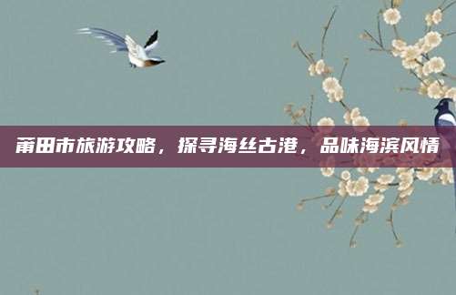 莆田市旅游攻略，探寻海丝古港，品味海滨风情